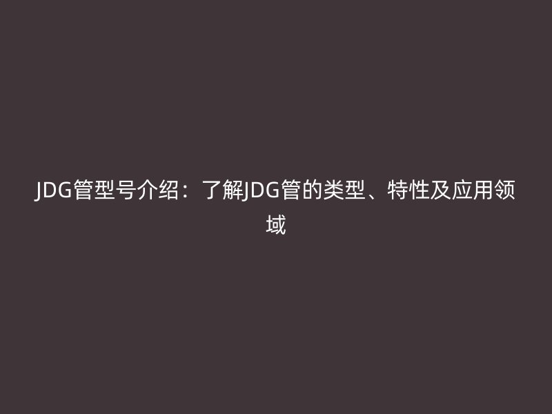 JDG管型號介紹：了解JDG管的類型、特性及應(yīng)用領(lǐng)域