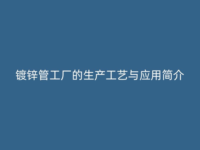 鍍鋅管工廠的生產(chǎn)工藝與應(yīng)用簡介