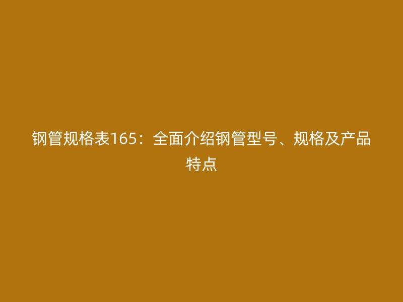 鋼管規(guī)格表165：全面介紹鋼管型號、規(guī)格及產(chǎn)品特點