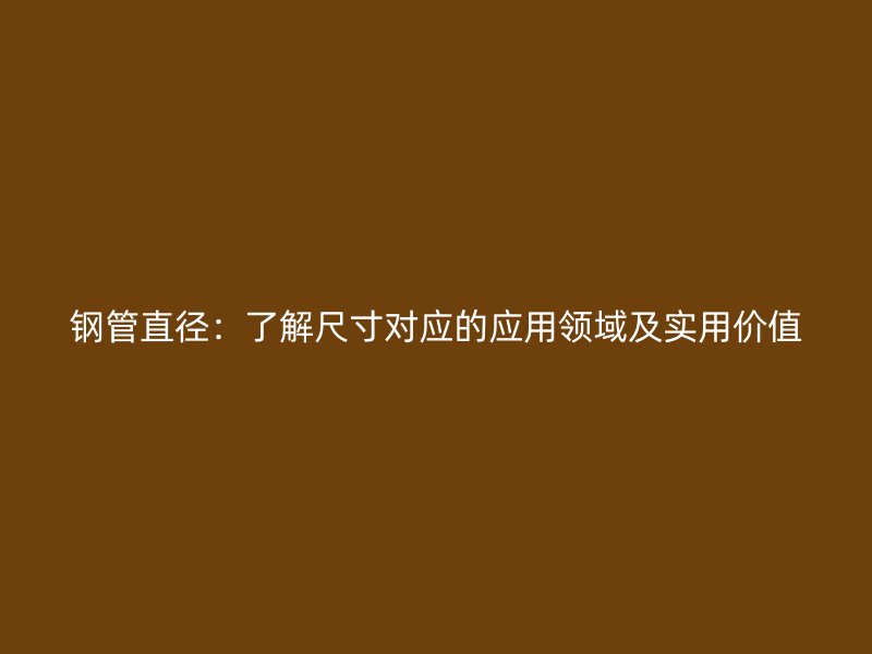 鋼管直徑:了解尺寸對(duì)應(yīng)的應(yīng)用領(lǐng)域及實(shí)用價(jià)值