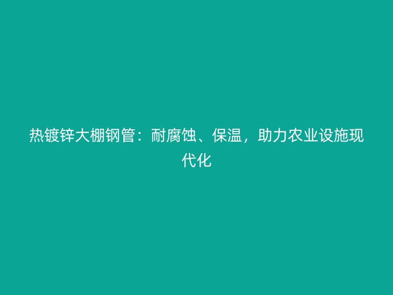 熱鍍鋅大棚鋼管：耐腐蝕、保溫，助力農(nóng)業(yè)設(shè)施現(xiàn)代化
