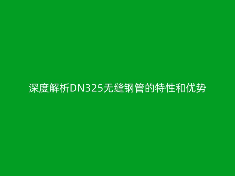 深度解析DN325無縫鋼管的特性和優(yōu)勢(shì)