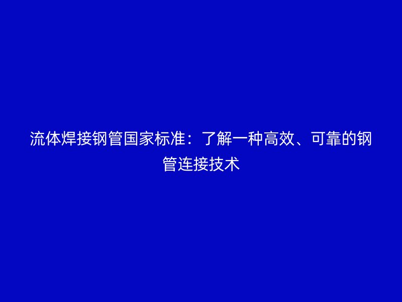 流體焊接鋼管國家標(biāo)準(zhǔn)：了解一種高效、可靠的鋼管連接技術(shù)