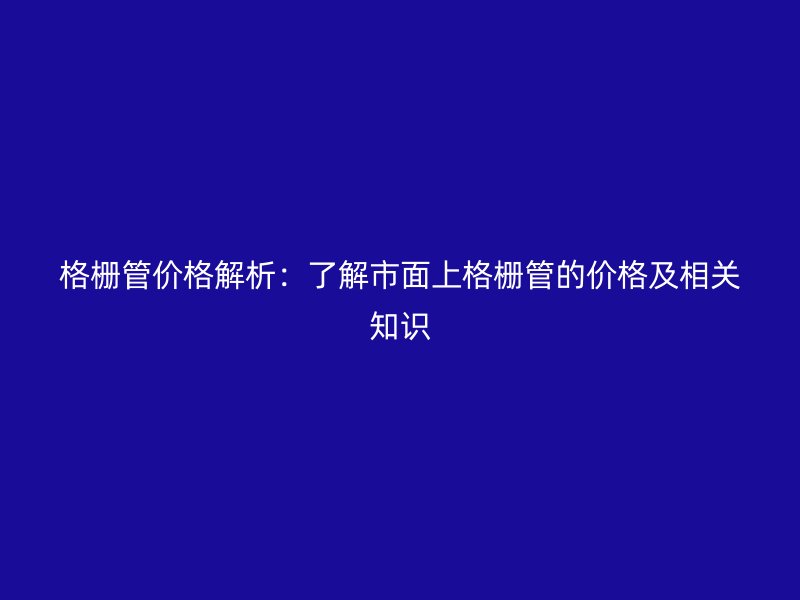 格柵管價格解析：了解市面上格柵管的價格及相關(guān)知識