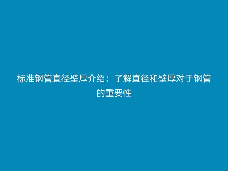 標(biāo)準(zhǔn)鋼管直徑壁厚介紹：了解直徑和壁厚對于鋼管的重要性