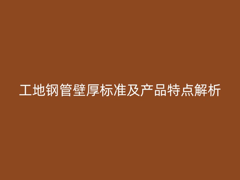 工地鋼管壁厚標(biāo)準(zhǔn)及產(chǎn)品特點解析