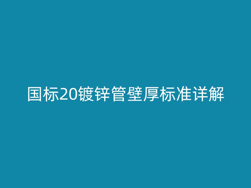 國標(biāo)20鍍鋅管壁厚標(biāo)準(zhǔn)詳解